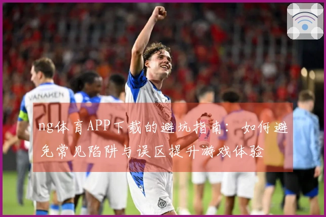 ng体育APP下载的避坑指南：如何避免常见陷阱与误区提升游戏体验