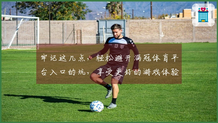 牢记这几点，轻松避开满冠体育平台入口的坑，享受更好的游戏体验！