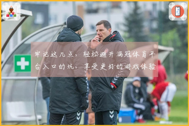 牢记这几点,轻松避开满冠体育平台入口的坑,享受更好的游戏体验!