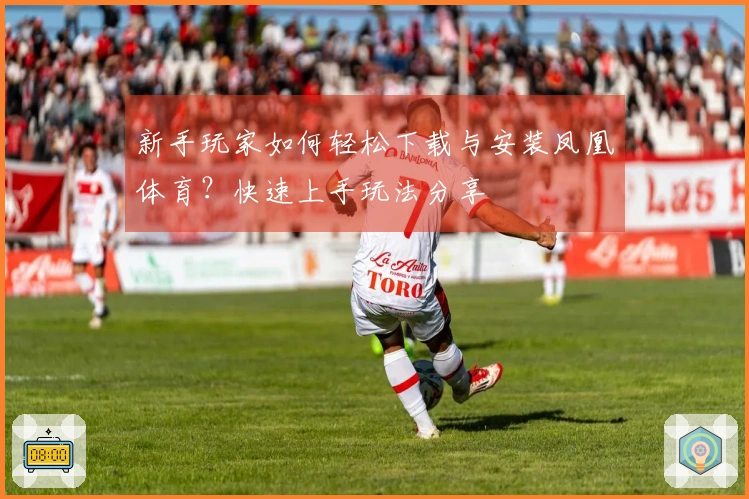 新手玩家如何轻松下载与安装凤凰体育？快速上手玩法分享