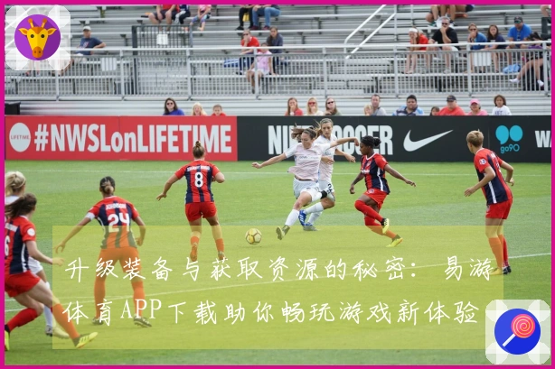 升级装备与获取资源的秘密：易游体育APP下载助你畅玩游戏新体验