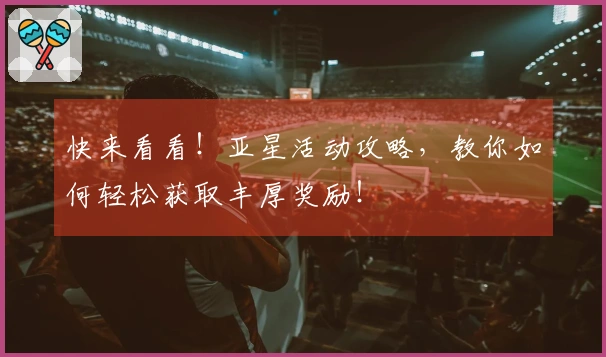 快来看看！亚星活动攻略，教你如何轻松获取丰厚奖励！