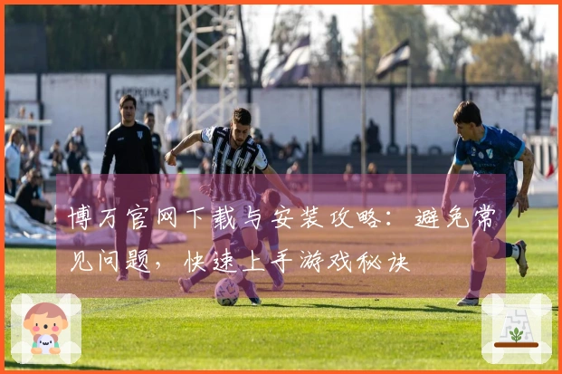 博万官网下载与安装攻略：避免常见问题，快速上手游戏秘诀
