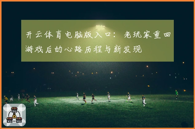 开云体育电脑版入口：老玩家重回游戏后的心路历程与新发现