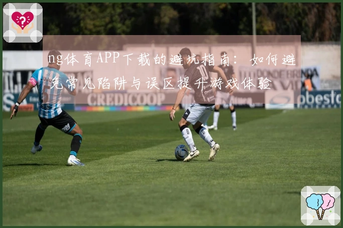 ng体育APP下载的避坑指南：如何避免常见陷阱与误区提升游戏体验