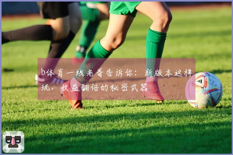 b体育一线老哥告诉你：新版本这样玩，收益翻倍的秘密武器