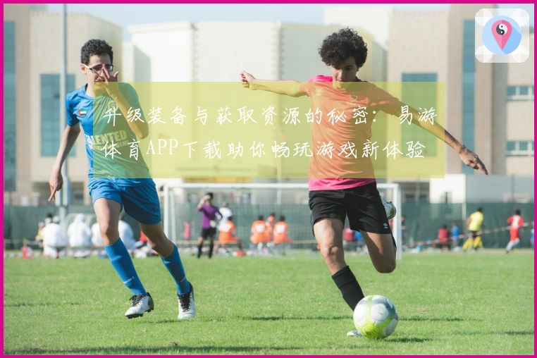 升级装备与获取资源的秘密:易游体育APP下载助你畅玩游戏新体验