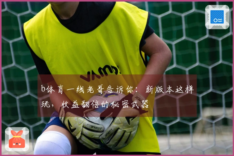 b体育一线老哥告诉你：新版本这样玩，收益翻倍的秘密武器